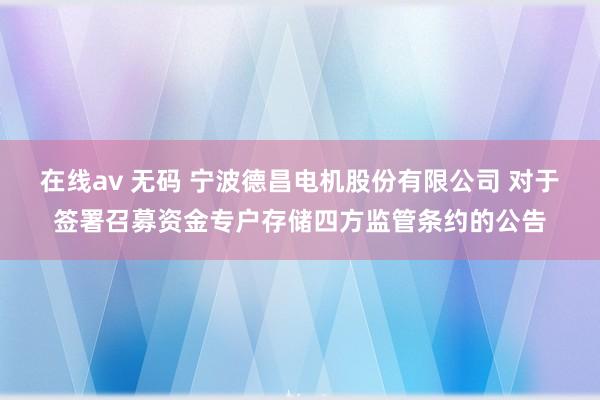 在线av 无码 宁波德昌电机股份有限公司 对于签署召募资金专户存储四方监管条约的公告