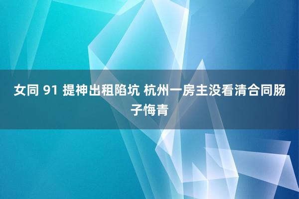 女同 91 提神出租陷坑 杭州一房主没看清合同肠子悔青