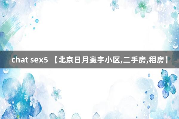 chat sex5 【北京日月寰宇小区,二手房,租房】