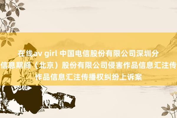 在线av girl 中国电信股份有限公司深圳分公司等与乐视网信息期间（北京）股份有限公司侵害作品信息汇注传播权纠纷上诉案