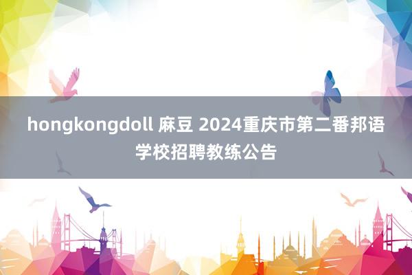 hongkongdoll 麻豆 2024重庆市第二番邦语学校招聘教练公告