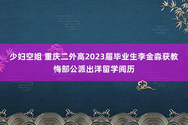 少妇空姐 重庆二外高2023届毕业生李金淼获教悔部公派出洋留学阅历