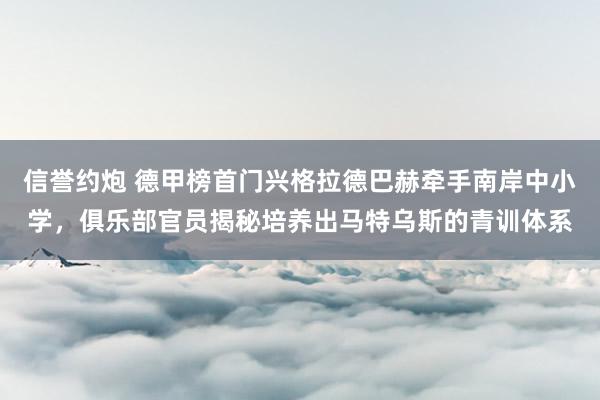 信誉约炮 德甲榜首门兴格拉德巴赫牵手南岸中小学，俱乐部官员揭秘培养出马特乌斯的青训体系