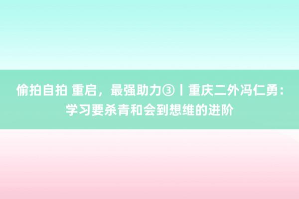 偷拍自拍 重启，最强助力③丨重庆二外冯仁勇：学习要杀青和会到想维的进阶