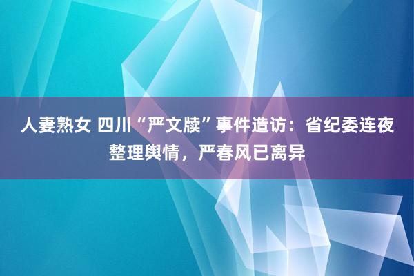 人妻熟女 四川“严文牍”事件造访：省纪委连夜整理舆情，严春风已离异