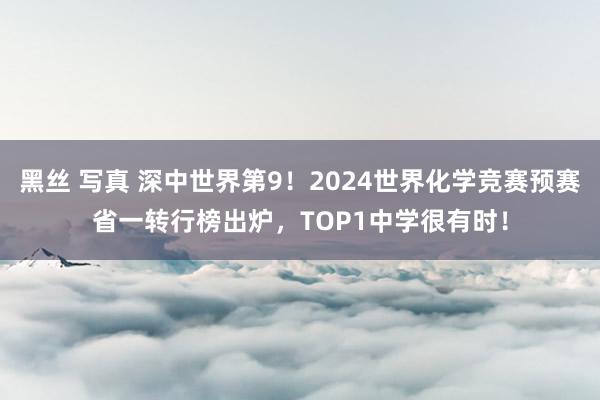 黑丝 写真 深中世界第9！2024世界化学竞赛预赛省一转行榜出炉，TOP1中学很有时！