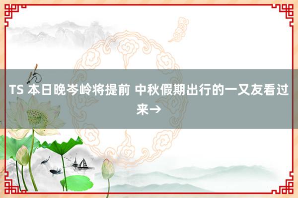 TS 本日晚岑岭将提前 中秋假期出行的一又友看过来→